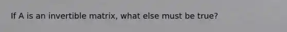 If A is an invertible matrix, what else must be true?