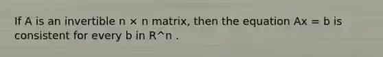 If A is an invertible n × n matrix, then the equation Ax = b is consistent for every b in R^n .