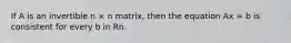 If A is an invertible n × n matrix, then the equation Ax = b is consistent for every b in Rn.
