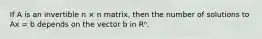 If A is an invertible n × n matrix, then the number of solutions to Ax = b depends on the vector b in Rⁿ.