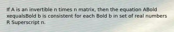 If A is an invertible n times n ​matrix, then the equation ABold xequalsBold b is consistent for each Bold b in set of real numbers R Superscript n.