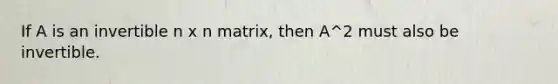 If A is an invertible n x n matrix, then A^2 must also be invertible.