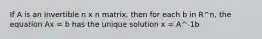 If A is an invertible n x n matrix, then for each b in R^n, the equation Ax = b has the unique solution x = A^-1b