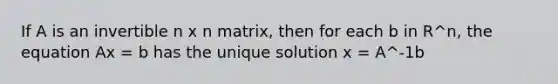 If A is an invertible n x n matrix, then for each b in R^n, the equation Ax = b has the unique solution x = A^-1b