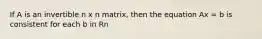 If A is an invertible n x n matrix, then the equation Ax = b is consistent for each b in Rn