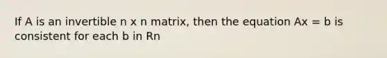 If A is an invertible n x n matrix, then the equation Ax = b is consistent for each b in Rn