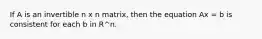 If A is an invertible n x n matrix, then the equation Ax = b is consistent for each b in R^n.