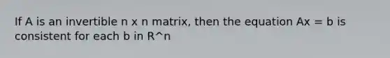 If A is an invertible n x n matrix, then the equation Ax = b is consistent for each b in R^n