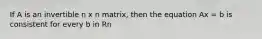 If A is an invertible n x n matrix, then the equation Ax = b is consistent for every b in Rn