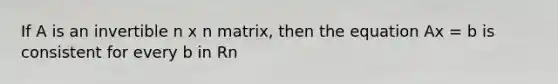 If A is an invertible n x n matrix, then the equation Ax = b is consistent for every b in Rn