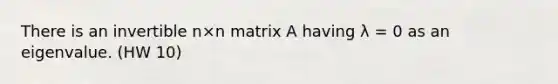 There is an invertible n×n matrix A having λ = 0 as an eigenvalue. (HW 10)