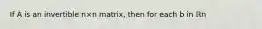 If A is an invertible n×n ​matrix, then for each b in ℝn