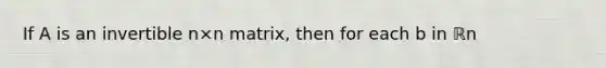 If A is an invertible n×n ​matrix, then for each b in ℝn