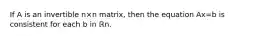 If A is an invertible n×n matrix, then the equation Ax=b is consistent for each b in ℝn.