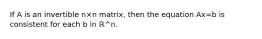 If A is an invertible n×n matrix, then the equation Ax=b is consistent for each b in ℝ^n.