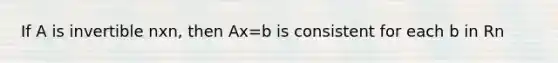 If A is invertible nxn, then Ax=b is consistent for each b in Rn