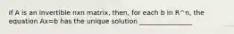 if A is an invertible nxn matrix, then, for each b in R^n, the equation Ax=b has the unique solution ________________