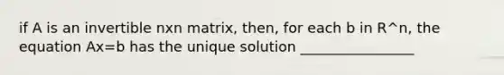 if A is an invertible nxn matrix, then, for each b in R^n, the equation Ax=b has the unique solution ________________