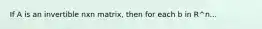 If A is an invertible nxn matrix, then for each b in R^n...