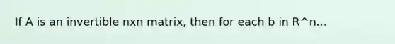 If A is an invertible nxn matrix, then for each b in R^n...