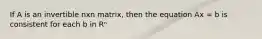 If A is an invertible nxn matrix, then the equation Ax = b is consistent for each b in Rⁿ