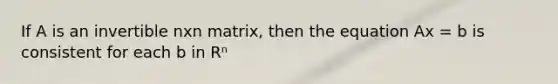 If A is an invertible nxn matrix, then the equation Ax = b is consistent for each b in Rⁿ