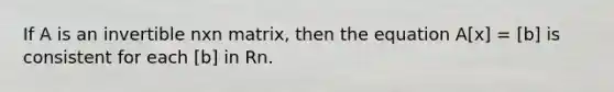 If A is an invertible nxn matrix, then the equation A[x] = [b] is consistent for each [b] in Rn.