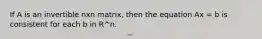 If A is an invertible nxn matrix, then the equation Ax = b is consistent for each b in R^n.