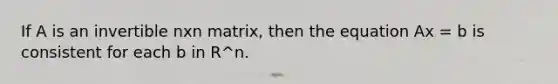 If A is an invertible nxn matrix, then the equation Ax = b is consistent for each b in R^n.