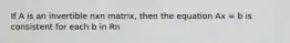If A is an invertible nxn matrix, then the equation Ax = b is consistent for each b in Rn
