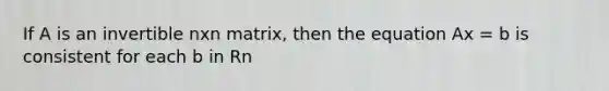 If A is an invertible nxn matrix, then the equation Ax = b is consistent for each b in Rn