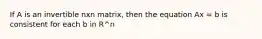 If A is an invertible nxn matrix, then the equation Ax = b is consistent for each b in R^n