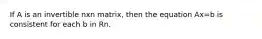 If A is an invertible nxn matrix, then the equation Ax=b is consistent for each b in Rn.