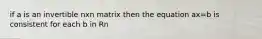 if a is an invertible nxn matrix then the equation ax=b is consistent for each b in Rn