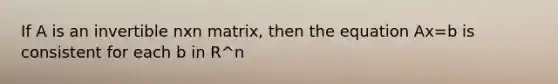 If A is an invertible nxn matrix, then the equation Ax=b is consistent for each b in R^n