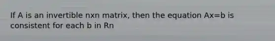 If A is an invertible nxn matrix, then the equation Ax=b is consistent for each b in Rn