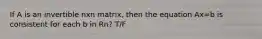 If A is an invertible nxn matrix, then the equation Ax=b is consistent for each b in Rn? T/F