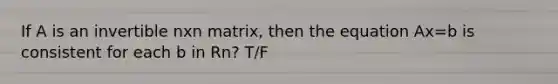 If A is an invertible nxn matrix, then the equation Ax=b is consistent for each b in Rn? T/F