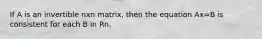 If A is an invertible nxn matrix, then the equation Ax=B is consistent for each B in Rn.