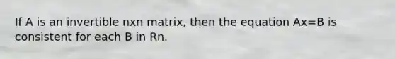 If A is an invertible nxn matrix, then the equation Ax=B is consistent for each B in Rn.