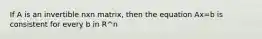 If A is an invertible nxn matrix, then the equation Ax=b is consistent for every b in R^n