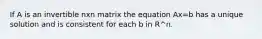 If A is an invertible nxn matrix the equation Ax=b has a unique solution and is consistent for each b in R^n.