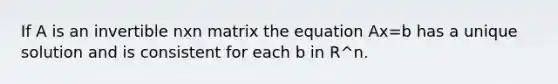 If A is an invertible nxn matrix the equation Ax=b has a unique solution and is consistent for each b in R^n.