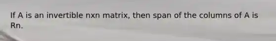 If A is an invertible nxn matrix, then span of the columns of A is Rn.