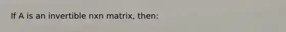 If A is an invertible nxn matrix, then: