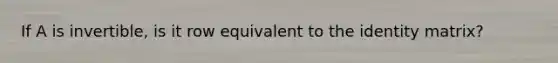 If A is invertible, is it row equivalent to the identity matrix?