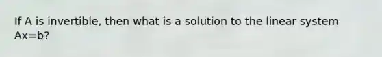 If A is invertible, then what is a solution to the linear system Ax=b?