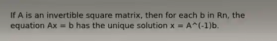 If A is an invertible square matrix, then for each b in Rn, the equation Ax = b has the unique solution x = A^(-1)b.