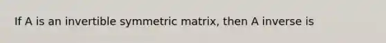 If A is an invertible symmetric matrix, then A inverse is