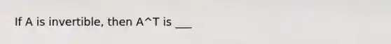 If A is invertible, then A^T is ___